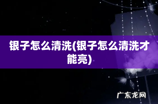 银子怎么清洗才能亮 银子怎么清洗