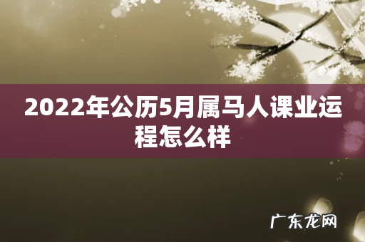 2022年公历5月属马人课业运程怎么样