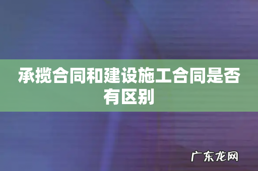 承揽合同和建设施工合同是否有区别