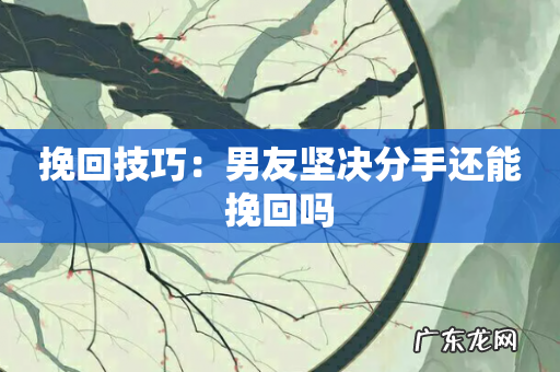 挽回技巧:男友坚决分手还能挽回吗