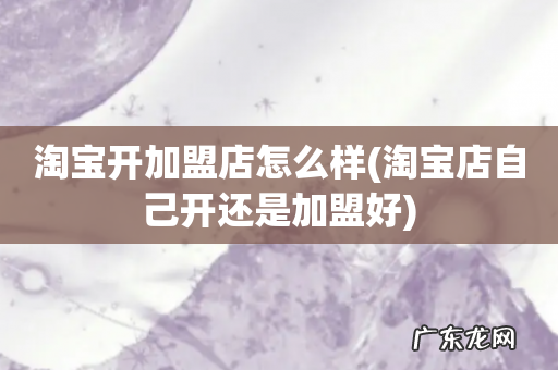 淘宝店自己开还是加盟好 淘宝开加盟店怎么样