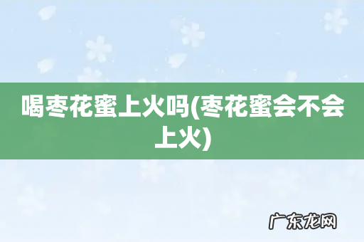 枣花蜜会不会上火 喝枣花蜜上火吗