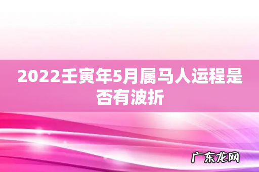 2022壬寅年5月属马人运程是否有波折