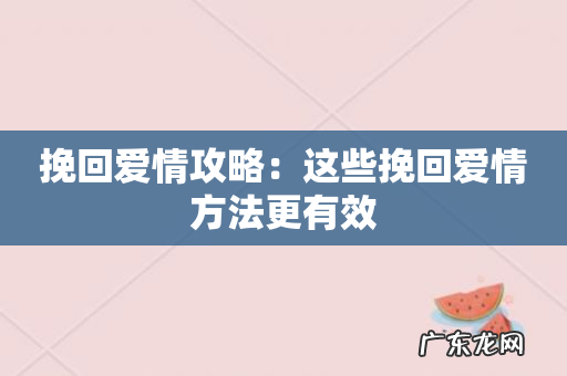 挽回爱情攻略:这些挽回爱情方法更有效