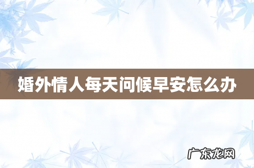 婚外情人每天问候早安怎么办