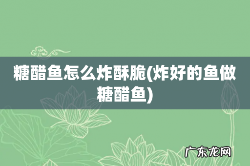 炸好的鱼做糖醋鱼 糖醋鱼怎么炸酥脆