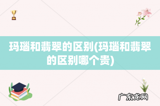 玛瑙和翡翠的区别哪个贵 玛瑙和翡翠的区别