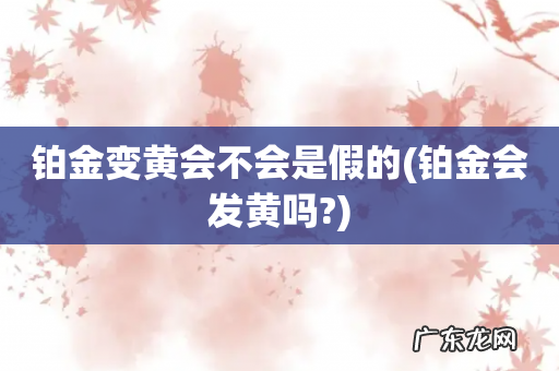 铂金会发黄吗? 铂金变黄会不会是假的