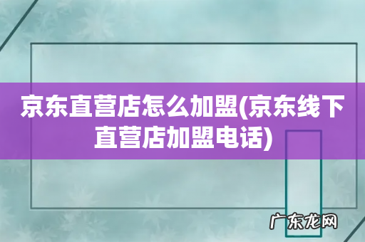 京东线下直营店加盟电话 京东直营店怎么加盟