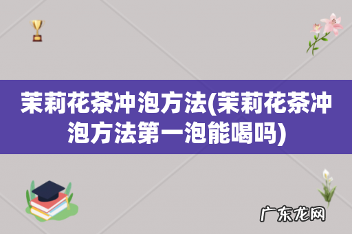 茉莉花茶冲泡方法第一泡能喝吗 茉莉花茶冲泡方法