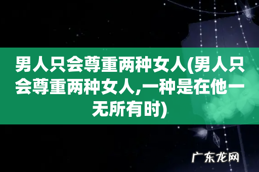 男人只会尊重两种女人,一种是在他一无所有时 男人只会尊重两种女人