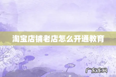 淘宝店铺老店怎么开通教育