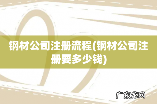 钢材公司注册要多少钱 钢材公司注册流程