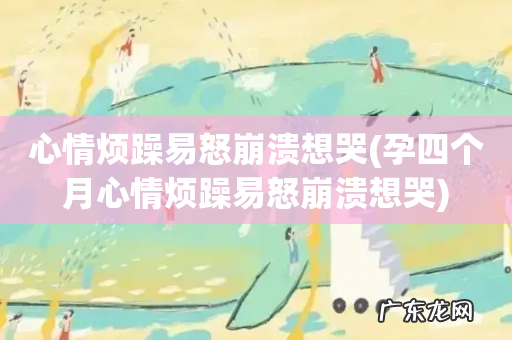 孕四个月心情烦躁易怒崩溃想哭 心情烦躁易怒崩溃想哭