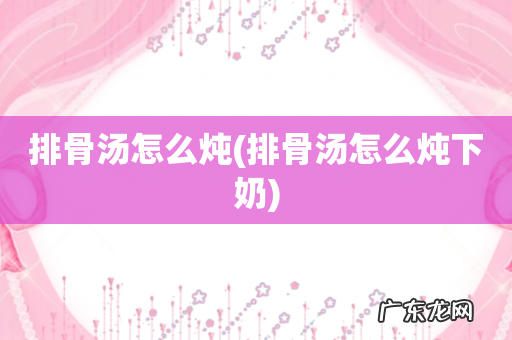 排骨汤怎么炖下奶 排骨汤怎么炖