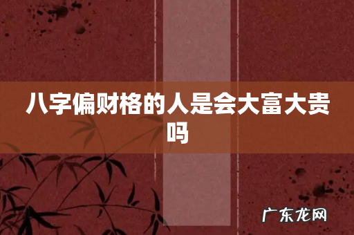 八字偏财格的人是会大富大贵吗