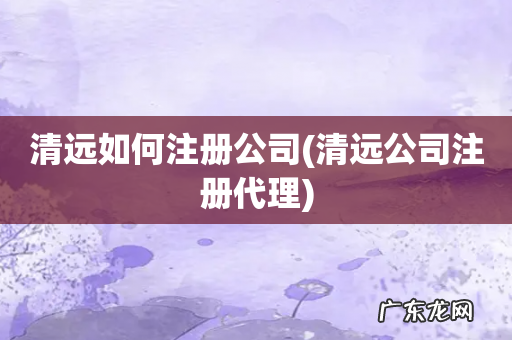 清远公司注册代理 清远如何注册公司
