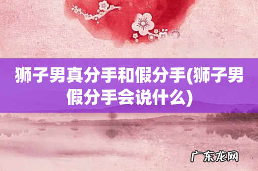 狮子男假分手会说什么 狮子男真分手和假分手