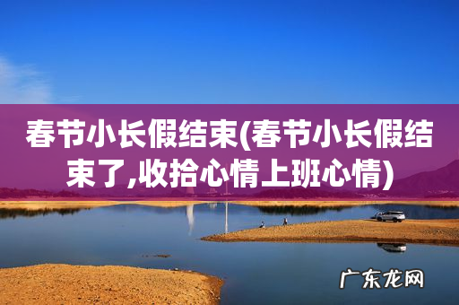 春节小长假结束了,收拾心情上班心情 春节小长假结束