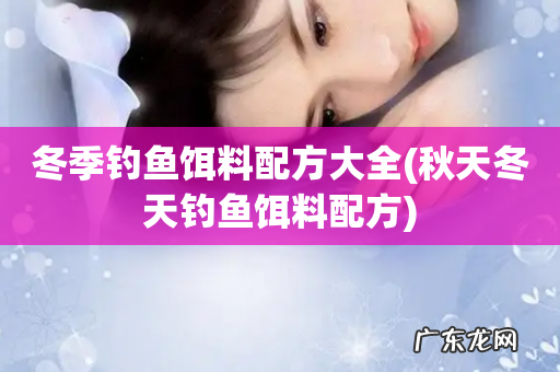 秋天冬天钓鱼饵料配方 冬季钓鱼饵料配方大全