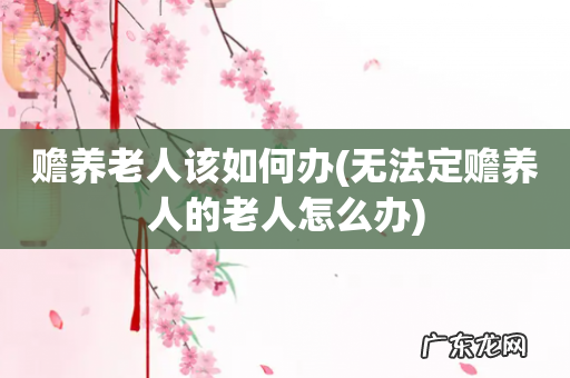 无法定赡养人的老人怎么办 赡养老人该如何办