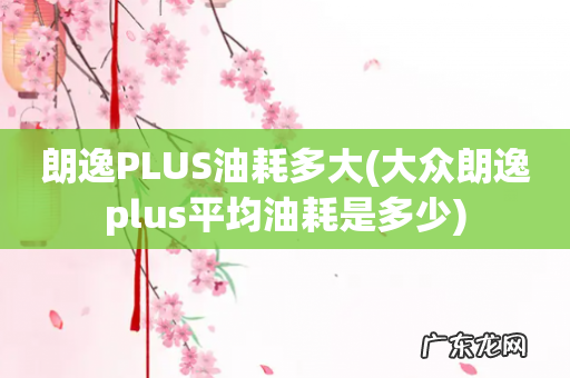 大众朗逸plus平均油耗是多少 朗逸PLUS油耗多大