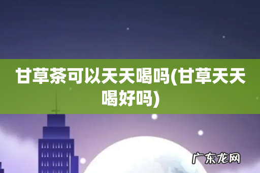 甘草天天喝好吗 甘草茶可以天天喝吗