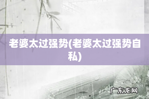 老婆太过强势自私 老婆太过强势