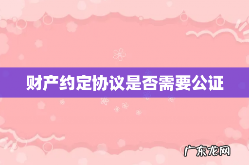 财产约定协议是否需要公证