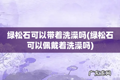 绿松石可以佩戴着洗澡吗 绿松石可以带着洗澡吗
