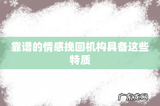 靠谱的情感挽回机构具备这些特质