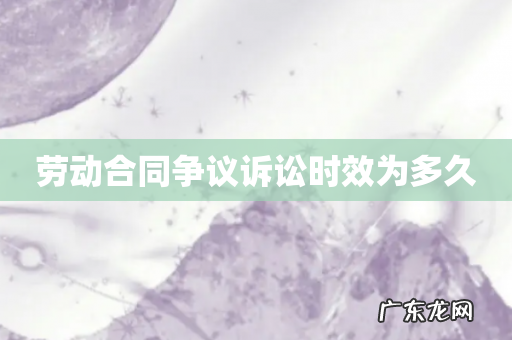 劳动合同争议诉讼时效为多久