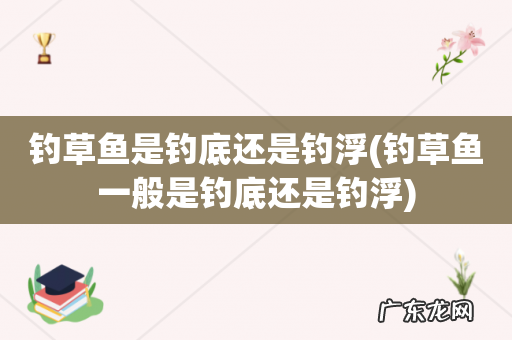 钓草鱼一般是钓底还是钓浮 钓草鱼是钓底还是钓浮