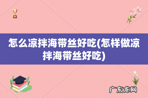 怎样做凉拌海带丝好吃 怎么凉拌海带丝好吃