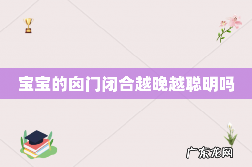 宝宝的囟门闭合越晚越聪明吗
