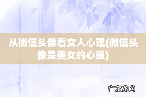 微信头像是美女的心理 从微信头像看女人心理