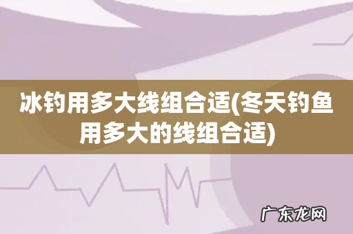 冬天钓鱼用多大的线组合适 冰钓用多大线组合适