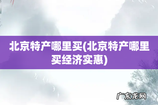 北京特产哪里买经济实惠 北京特产哪里买