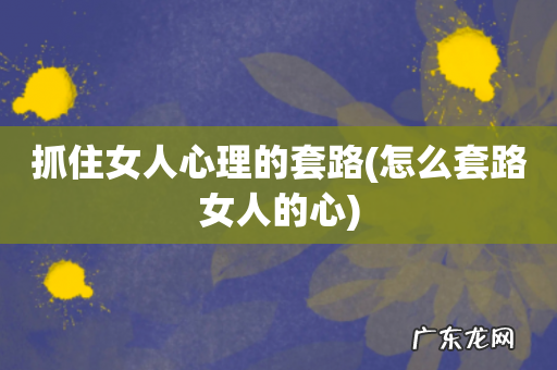 怎么套路女人的心 抓住女人心理的套路