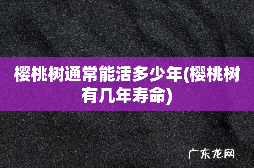 樱桃树有几年寿命 樱桃树通常能活多少年