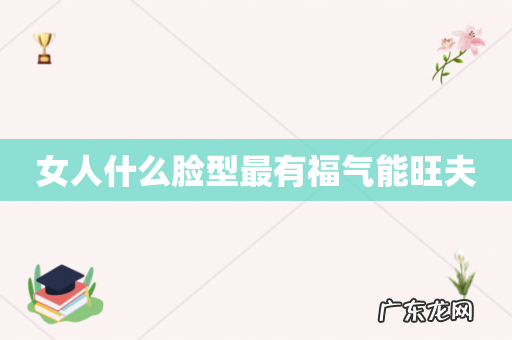 女人什么脸型最有福气能旺夫
