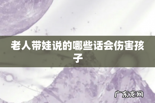 老人带娃说的哪些话会伤害孩子