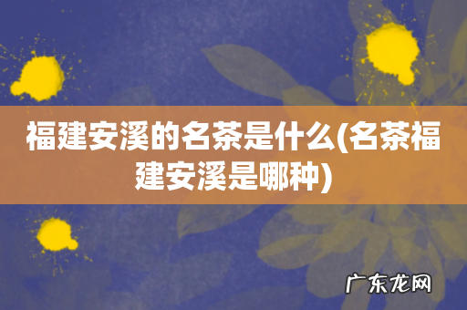 名茶福建安溪是哪种 福建安溪的名茶是什么