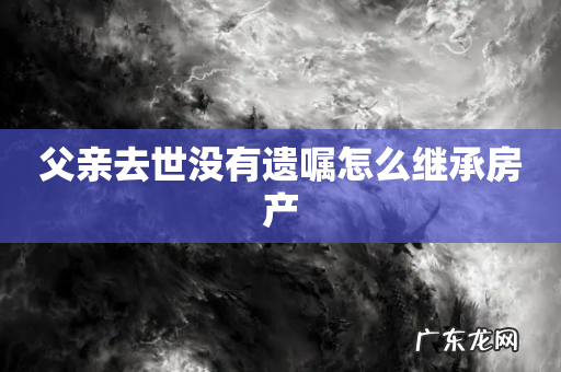 父亲去世没有遗嘱怎么继承房产