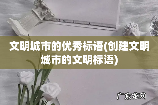 创建文明城市的文明标语 文明城市的优秀标语