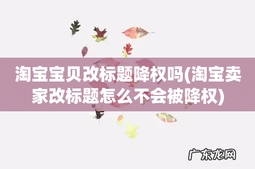 淘宝卖家改标题怎么不会被降权 淘宝宝贝改标题降权吗