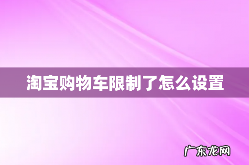 淘宝购物车限制了怎么设置