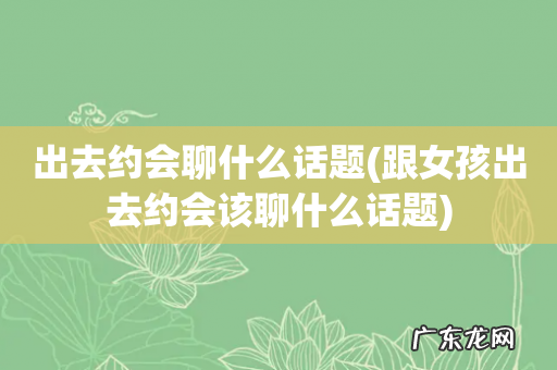 跟女孩出去约会该聊什么话题 出去约会聊什么话题