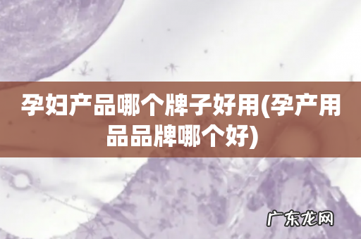 孕产用品品牌哪个好 孕妇产品哪个牌子好用