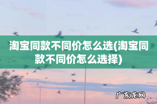 淘宝同款不同价怎么选择 淘宝同款不同价怎么选